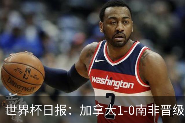 世界杯日报：加拿大1-0南非晋级创历史 韩国主帅洪明甫下课