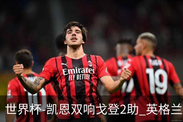 世界杯-凯恩双响戈登2助 英格兰2-1逆转绝杀民主刚果