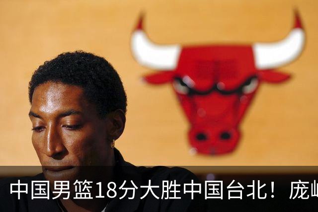 中国男篮18分大胜中国台北！庞峥麟11分，NBA中锋正负值-4惹争议