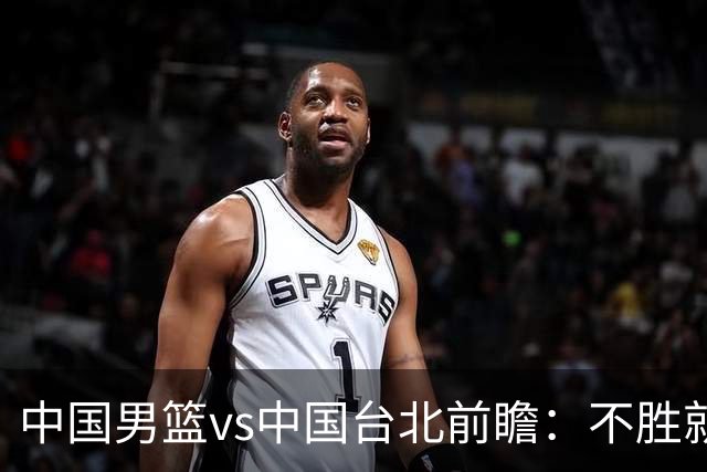 中国男篮vs中国台北前瞻：不胜就彻底出局，再战归化中锋已无退路