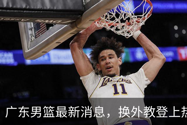 广东男篮最新消息，换外教登上热搜 胡明轩回应网暴 U21奖项大丰收