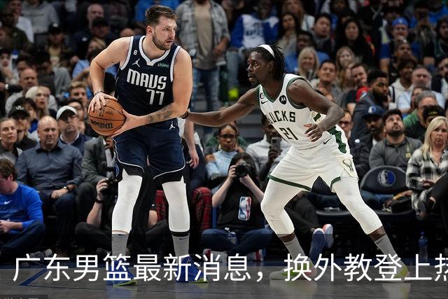 广东男篮最新消息，换外教登上热搜 胡明轩回应网暴 U21奖项大丰收