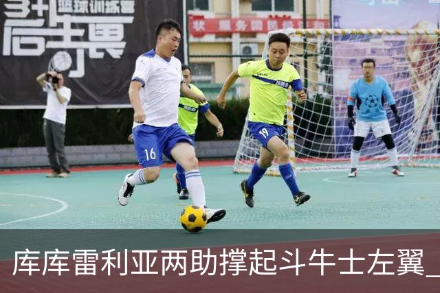 库库雷利亚两助撑起斗牛士左翼 攻防俱佳皇马淘到珍宝