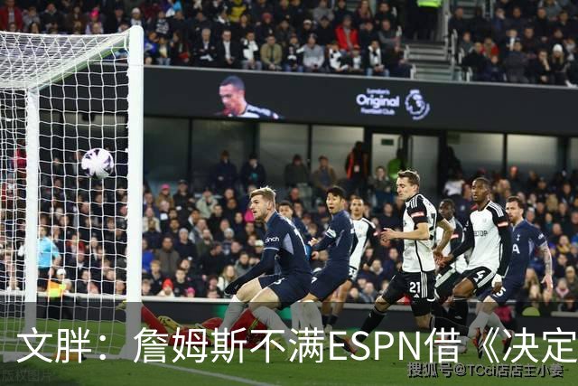 文胖：詹姆斯不满ESPN借《决定1》赚尽流量 自己却独扛所有骂名