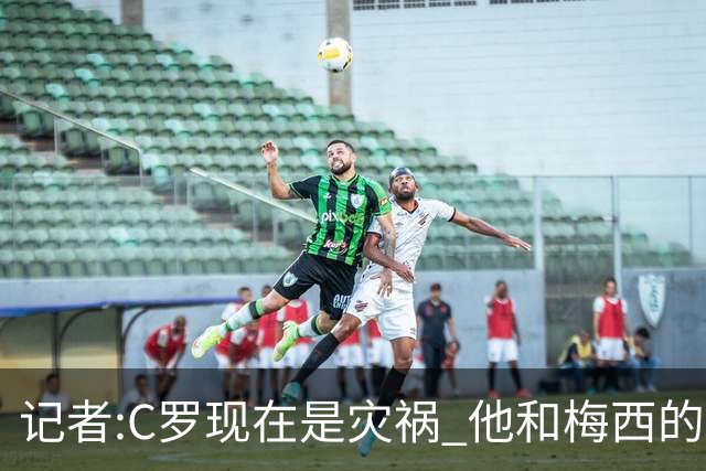记者:C罗现在是灾祸 他和梅西的区别在哲学层面 他认为自己还25岁