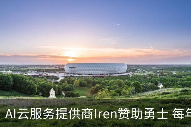 AI云服务提供商Iren赞助勇士 每年价值超5000万创北美体育史纪录